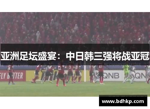 亚洲足坛盛宴：中日韩三强将战亚冠