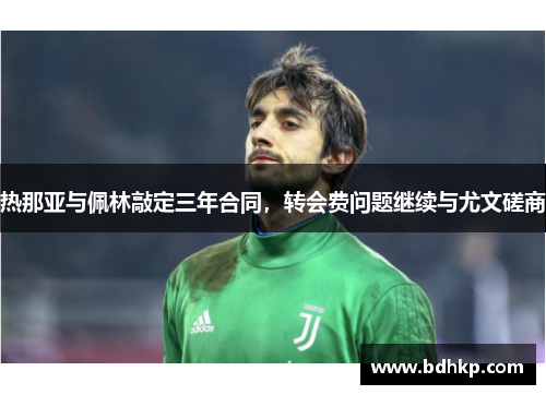 热那亚与佩林敲定三年合同，转会费问题继续与尤文磋商